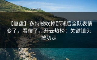 【复盘】多特被吹掉那球后全队表情变了，看傻了，开云热榜：关键镜头被切走