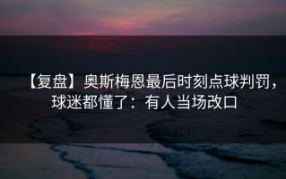 【复盘】奥斯梅恩最后时刻点球判罚，球迷都懂了：有人当场改口