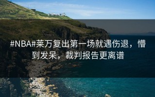 #NBA#莱万复出第一场就遇伤退，懵到发呆，裁判报告更离谱