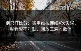 别只盯比分：德甲维拉连续4次失误，越看越不对劲，回放三遍才敢信