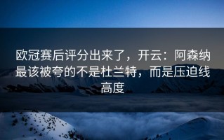 欧冠赛后评分出来了，开云：阿森纳最该被夸的不是杜兰特，而是压迫线高度