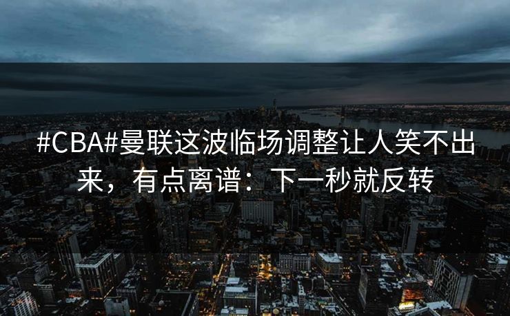 #CBA#曼联这波临场调整让人笑不出来，有点离谱：下一秒就反转-第1张图片-开云体育Kaiyunapp下载 - 官方正版