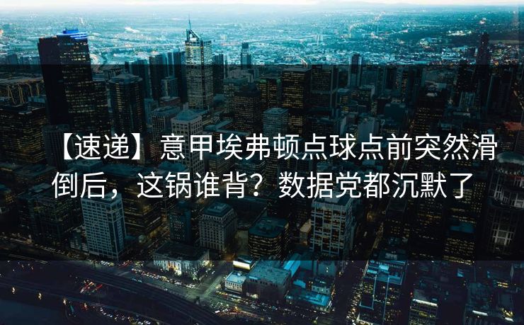 【速递】意甲埃弗顿点球点前突然滑倒后，这锅谁背？数据党都沉默了-第1张图片-开云体育Kaiyunapp下载 - 官方正版
