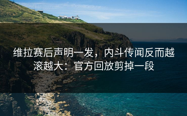 维拉赛后声明一发，内斗传闻反而越滚越大：官方回放剪掉一段-第1张图片-开云体育Kaiyunapp下载 - 官方正版