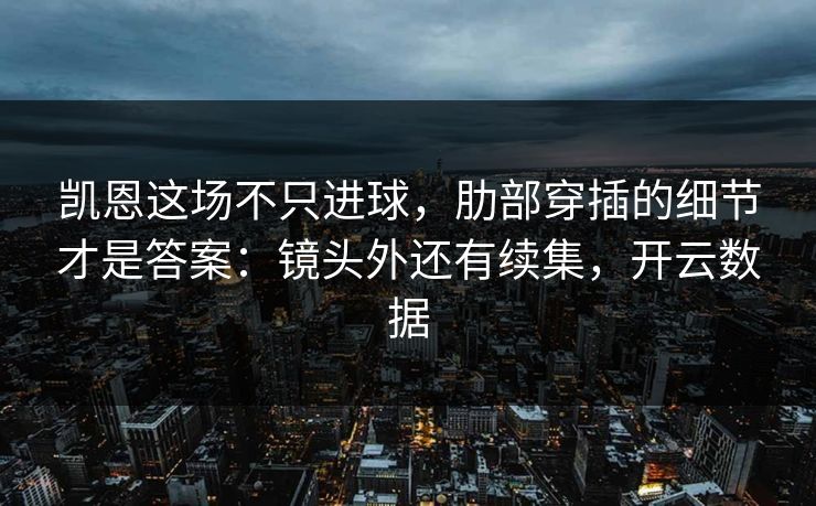 凯恩这场不只进球，肋部穿插的细节才是答案：镜头外还有续集，开云数据-第1张图片-开云体育Kaiyunapp下载 - 官方正版