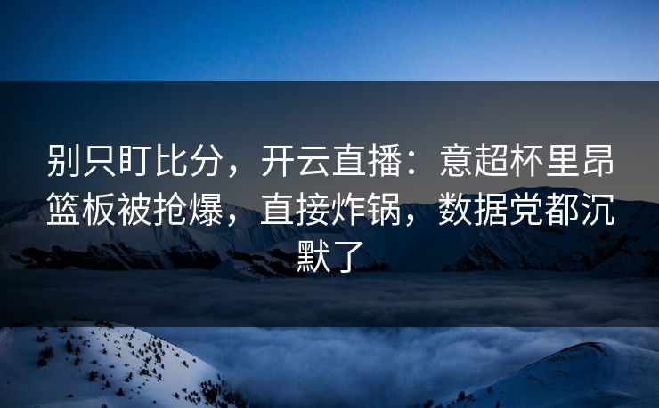 别只盯比分，开云直播：意超杯里昂篮板被抢爆，直接炸锅，数据党都沉默了-第1张图片-开云体育Kaiyunapp下载 - 官方正版