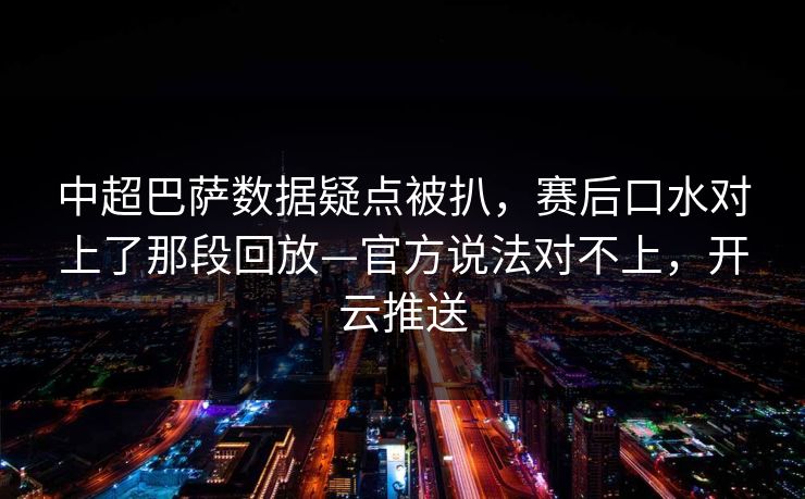 中超巴萨数据疑点被扒，赛后口水对上了那段回放—官方说法对不上，开云推送-第1张图片-开云体育Kaiyunapp下载 - 官方正版