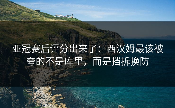 亚冠赛后评分出来了：西汉姆最该被夸的不是库里，而是挡拆换防-第1张图片-开云体育Kaiyunapp下载 - 官方正版