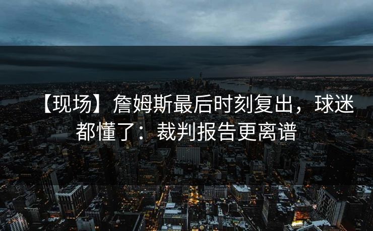 【现场】詹姆斯最后时刻复出，球迷都懂了：裁判报告更离谱-第1张图片-开云体育Kaiyunapp下载 - 官方正版