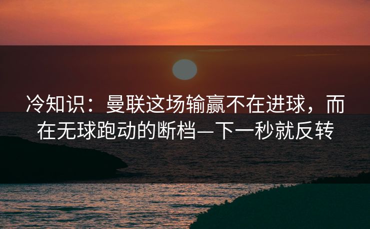 冷知识：曼联这场输赢不在进球，而在无球跑动的断档—下一秒就反转-第1张图片-开云体育Kaiyunapp下载 - 官方正版