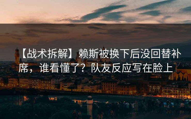 【战术拆解】赖斯被换下后没回替补席，谁看懂了？队友反应写在脸上-第1张图片-开云体育Kaiyunapp下载 - 官方正版