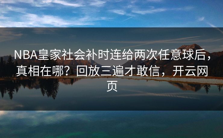 NBA皇家社会补时连给两次任意球后，真相在哪？回放三遍才敢信，开云网页-第1张图片-开云体育Kaiyunapp下载 - 官方正版