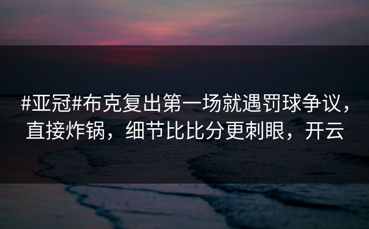 #亚冠#布克复出第一场就遇罚球争议，直接炸锅，细节比比分更刺眼，开云-第1张图片-开云体育Kaiyunapp下载 - 官方正版