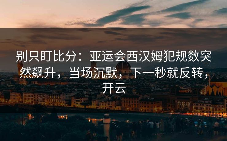 别只盯比分：亚运会西汉姆犯规数突然飙升，当场沉默，下一秒就反转，开云-第1张图片-开云体育Kaiyunapp下载 - 官方正版