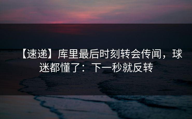 【速递】库里最后时刻转会传闻，球迷都懂了：下一秒就反转-第1张图片-开云体育Kaiyunapp下载 - 官方正版