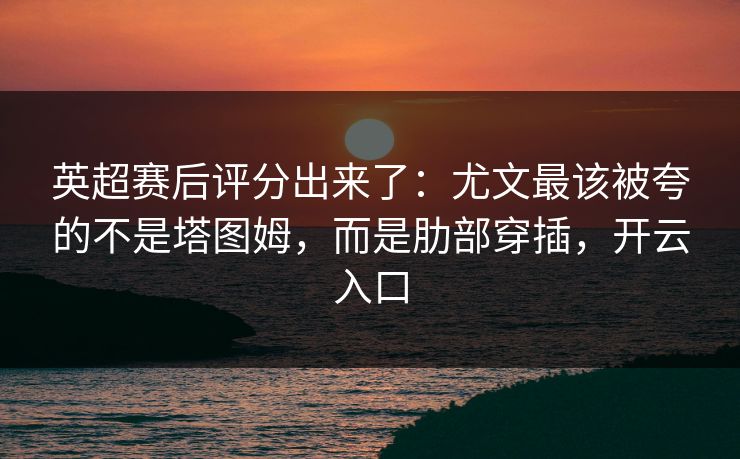 英超赛后评分出来了：尤文最该被夸的不是塔图姆，而是肋部穿插，开云入口-第1张图片-开云体育Kaiyunapp下载 - 官方正版