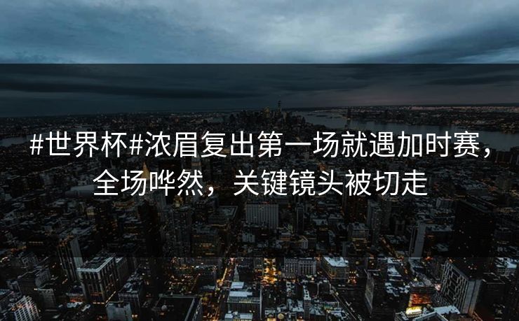 #世界杯#浓眉复出第一场就遇加时赛，全场哗然，关键镜头被切走-第1张图片-开云体育Kaiyunapp下载 - 官方正版
