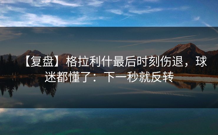 【复盘】格拉利什最后时刻伤退，球迷都懂了：下一秒就反转-第1张图片-开云体育Kaiyunapp下载 - 官方正版
