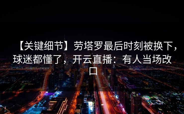 【关键细节】劳塔罗最后时刻被换下，球迷都懂了，开云直播：有人当场改口-第1张图片-开云体育Kaiyunapp下载 - 官方正版