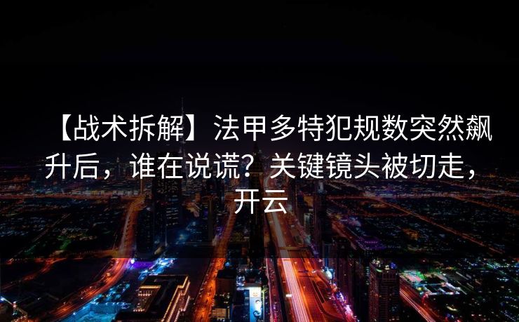 【战术拆解】法甲多特犯规数突然飙升后，谁在说谎？关键镜头被切走，开云