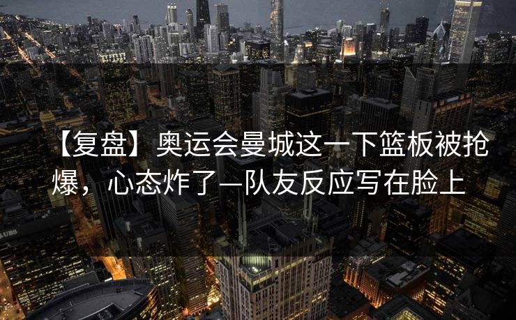【复盘】奥运会曼城这一下篮板被抢爆，心态炸了—队友反应写在脸上