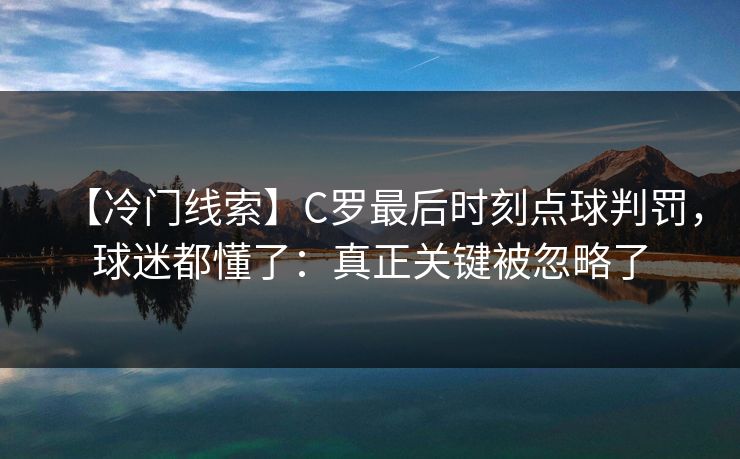 【冷门线索】C罗最后时刻点球判罚，球迷都懂了：真正关键被忽略了