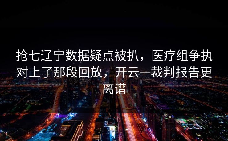 抢七辽宁数据疑点被扒，医疗组争执对上了那段回放，开云—裁判报告更离谱