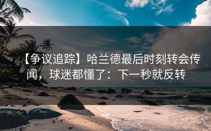 【争议追踪】哈兰德最后时刻转会传闻，球迷都懂了：下一秒就反转