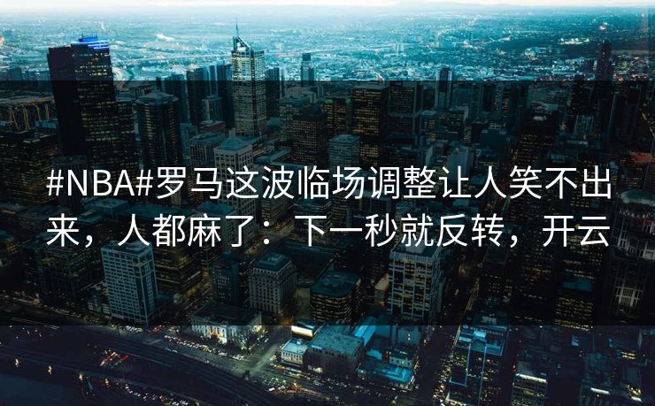 #NBA#罗马这波临场调整让人笑不出来，人都麻了：下一秒就反转，开云