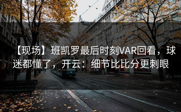 【现场】班凯罗最后时刻VAR回看，球迷都懂了，开云：细节比比分更刺眼-第1张图片-开云体育Kaiyunapp下载 - 官方正版
