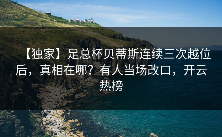 【独家】足总杯贝蒂斯连续三次越位后，真相在哪？有人当场改口，开云热榜-第1张图片-开云体育Kaiyunapp下载 - 官方正版