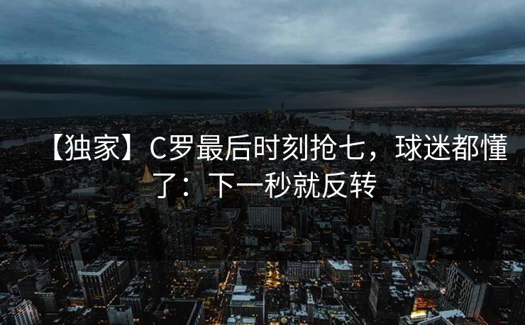 【独家】C罗最后时刻抢七，球迷都懂了：下一秒就反转-第1张图片-开云体育Kaiyunapp下载 - 官方正版