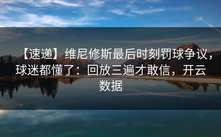 【速递】维尼修斯最后时刻罚球争议，球迷都懂了：回放三遍才敢信，开云数据-第1张图片-开云体育Kaiyunapp下载 - 官方正版