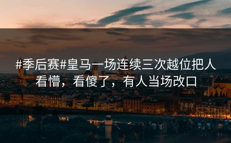 #季后赛#皇马一场连续三次越位把人看懵，看傻了，有人当场改口-第1张图片-开云体育Kaiyunapp下载 - 官方正版