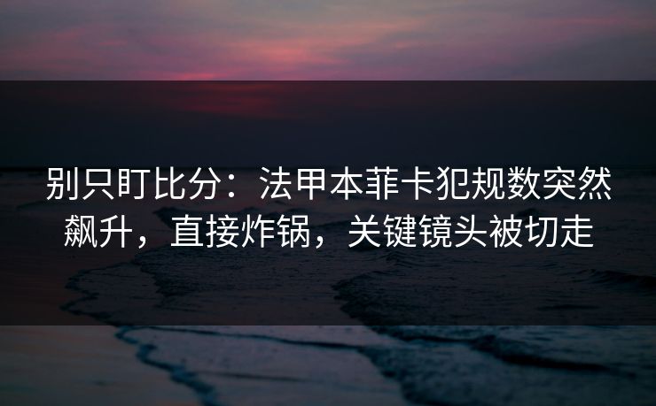 别只盯比分:法甲本菲卡犯规数突然飙升,直接炸锅,关键镜头被切走-第1张图片-开云体育Kaiyunapp下载 - 官方正版 别只盯比分:法甲本菲卡犯规数突然飙升,直接炸锅,关键镜头被切走-第1张图片-开云体育Kaiyunapp下载 - 官方正版