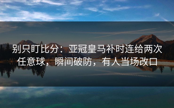 别只盯比分:亚冠皇马补时连给两次任意球,瞬间破防,有人当场改口-第1张图片-开云体育Kaiyunapp下载 - 官方正版 别只盯比分:亚冠皇马补时连给两次任意球,瞬间破防,有人当场改口-第1张图片-开云体育Kaiyunapp下载 - 官方正版