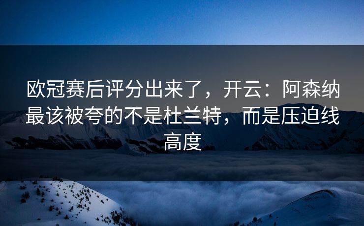 欧冠赛后评分出来了,开云:阿森纳最该被夸的不是杜兰特,而是压迫线高度-第1张图片-开云体育Kaiyunapp下载 - 官方正版 欧冠赛后评分出来了,开云:阿森纳最该被夸的不是杜兰特,而是压迫线高度-第1张图片-开云体育Kaiyunapp下载 - 官方正版