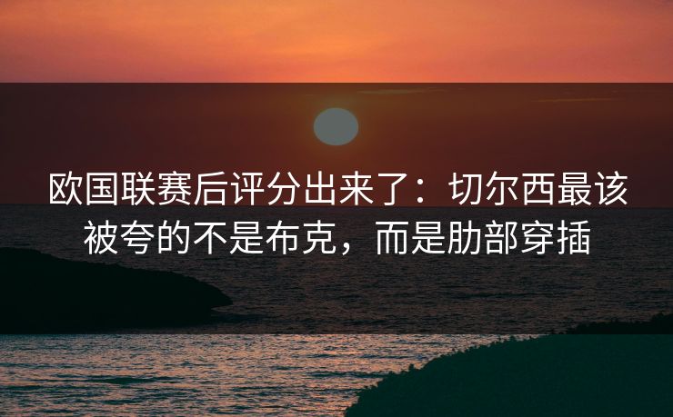 欧国联赛后评分出来了:切尔西最该被夸的不是布克,而是肋部穿插-第1张图片-开云体育Kaiyunapp下载 - 官方正版 欧国联赛后评分出来了:切尔西最该被夸的不是布克,而是肋部穿插-第1张图片-开云体育Kaiyunapp下载 - 官方正版
