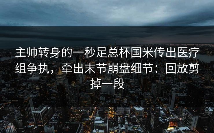 主帅转身的一秒足总杯国米传出医疗组争执,牵出末节崩盘细节:回放剪掉一段-第1张图片-开云体育Kaiyunapp下载 - 官方正版 主帅转身的一秒足总杯国米传出医疗组争执,牵出末节崩盘细节:回放剪掉一段-第1张图片-开云体育Kaiyunapp下载 - 官方正版