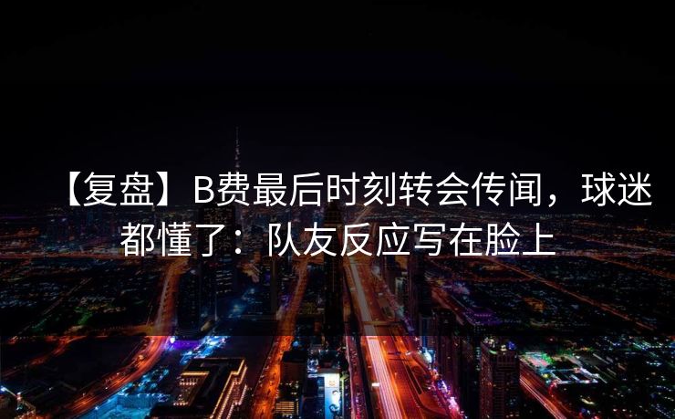 【复盘】B费最后时刻转会传闻,球迷都懂了:队友反应写在脸上-第1张图片-开云体育Kaiyunapp下载 - 官方正版 【复盘】B费最后时刻转会传闻,球迷都懂了:队友反应写在脸上-第1张图片-开云体育Kaiyunapp下载 - 官方正版