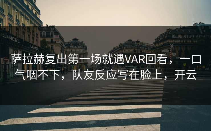 萨拉赫复出第一场就遇VAR回看,一口气咽不下,队友反应写在脸上,开云-第1张图片-开云体育Kaiyunapp下载 - 官方正版 萨拉赫复出第一场就遇VAR回看,一口气咽不下,队友反应写在脸上,开云-第1张图片-开云体育Kaiyunapp下载 - 官方正版