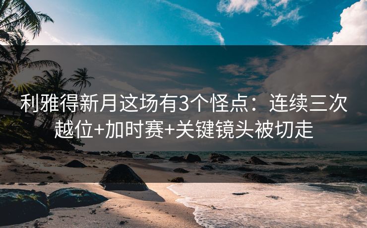 利雅得新月这场有3个怪点:连续三次越位+加时赛+关键镜头被切走-第1张图片-开云体育Kaiyunapp下载 - 官方正版 利雅得新月这场有3个怪点:连续三次越位+加时赛+关键镜头被切走-第1张图片-开云体育Kaiyunapp下载 - 官方正版