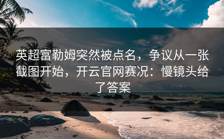 英超富勒姆突然被点名,争议从一张截图开始,开云官网赛况:慢镜头给了答案-第1张图片-开云体育Kaiyunapp下载 - 官方正版 英超富勒姆突然被点名,争议从一张截图开始,开云官网赛况:慢镜头给了答案-第1张图片-开云体育Kaiyunapp下载 - 官方正版