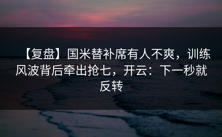 【复盘】国米替补席有人不爽,训练风波背后牵出抢七,开云:下一秒就反转-第1张图片-开云体育Kaiyunapp下载 - 官方正版 【复盘】国米替补席有人不爽,训练风波背后牵出抢七,开云:下一秒就反转-第1张图片-开云体育Kaiyunapp下载 - 官方正版