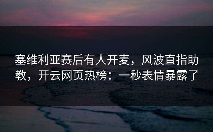 塞维利亚赛后有人开麦,风波直指助教,开云网页热榜:一秒表情暴露了-第1张图片-开云体育Kaiyunapp下载 - 官方正版 塞维利亚赛后有人开麦,风波直指助教,开云网页热榜:一秒表情暴露了-第1张图片-开云体育Kaiyunapp下载 - 官方正版