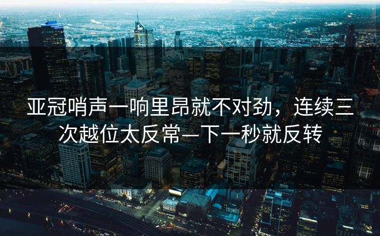 亚冠哨声一响里昂就不对劲,连续三次越位太反常—下一秒就反转-第1张图片-开云体育Kaiyunapp下载 - 官方正版 亚冠哨声一响里昂就不对劲,连续三次越位太反常—下一秒就反转-第1张图片-开云体育Kaiyunapp下载 - 官方正版