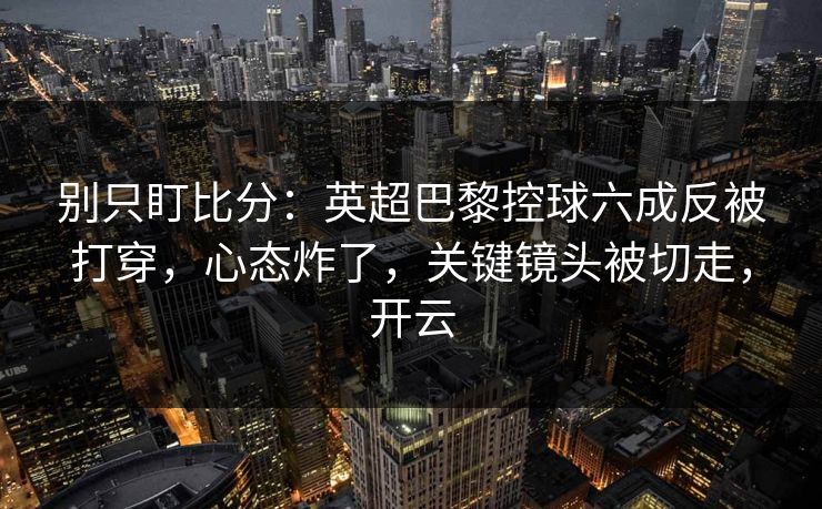 别只盯比分:英超巴黎控球六成反被打穿,心态炸了,关键镜头被切走,开云-第1张图片-开云体育Kaiyunapp下载 - 官方正版 别只盯比分:英超巴黎控球六成反被打穿,心态炸了,关键镜头被切走,开云-第1张图片-开云体育Kaiyunapp下载 - 官方正版