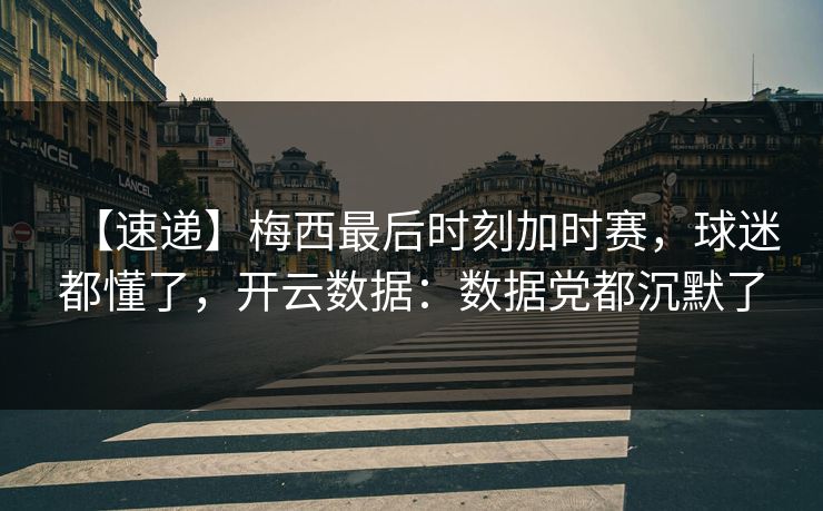 【速递】梅西最后时刻加时赛,球迷都懂了,开云数据:数据党都沉默了-第1张图片-开云体育Kaiyunapp下载 - 官方正版 【速递】梅西最后时刻加时赛,球迷都懂了,开云数据:数据党都沉默了-第1张图片-开云体育Kaiyunapp下载 - 官方正版