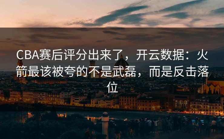 CBA赛后评分出来了,开云数据:火箭最该被夸的不是武磊,而是反击落位-第1张图片-开云体育Kaiyunapp下载 - 官方正版 CBA赛后评分出来了,开云数据:火箭最该被夸的不是武磊,而是反击落位-第1张图片-开云体育Kaiyunapp下载 - 官方正版