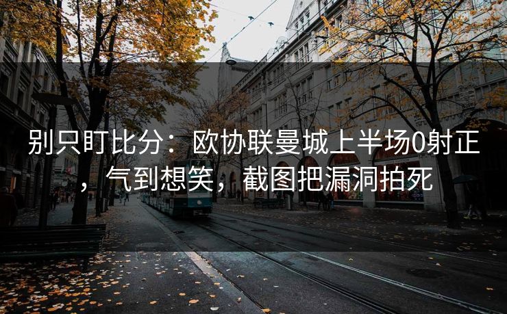 别只盯比分:欧协联曼城上半场0射正,气到想笑,截图把漏洞拍死-第1张图片-开云体育Kaiyunapp下载 - 官方正版 别只盯比分:欧协联曼城上半场0射正,气到想笑,截图把漏洞拍死-第1张图片-开云体育Kaiyunapp下载 - 官方正版